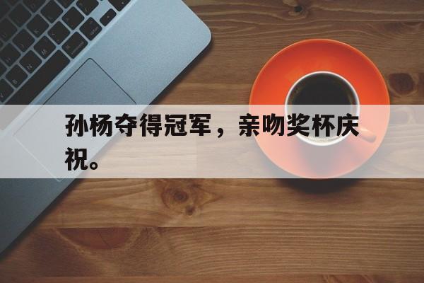 IM电竞app-孙杨夺得冠军，亲吻奖杯庆祝。