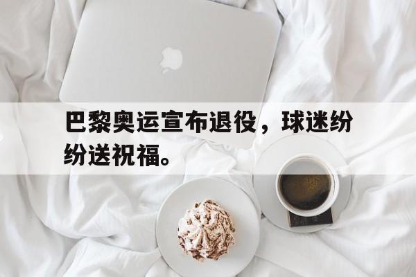 IM体育-巴黎奥运宣布退役，球迷纷纷送祝福。