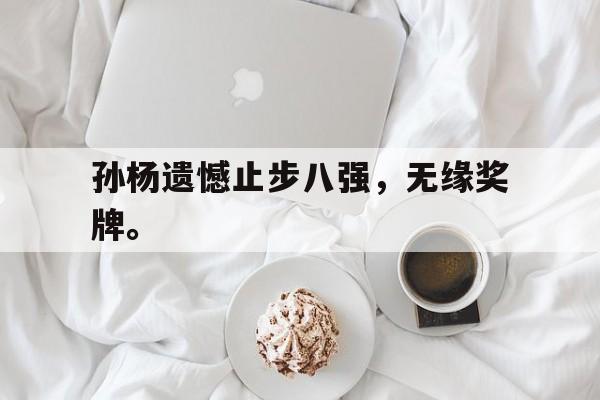 IM体育-孙杨遗憾止步八强，无缘奖牌。