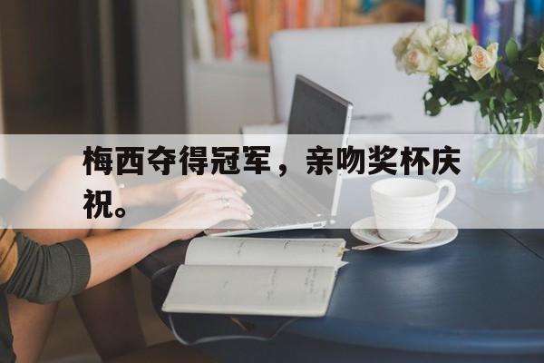 IM电竞app-梅西夺得冠军，亲吻奖杯庆祝。