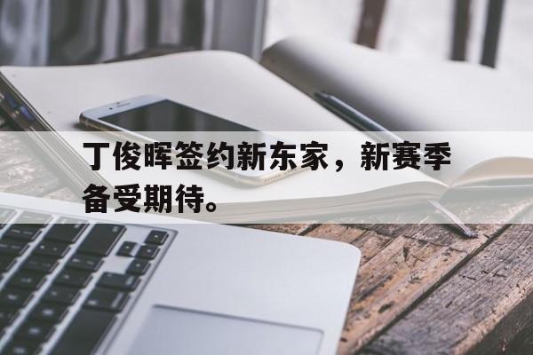 IM电竞下载网址-丁俊晖签约新东家，新赛季备受期待。