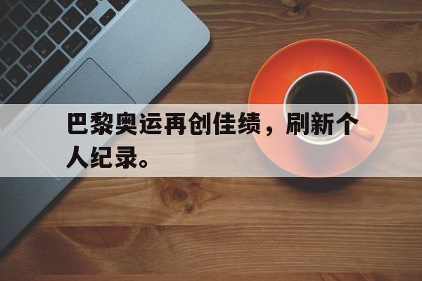 IM电竞下载网址-巴黎奥运再创佳绩，刷新个人纪录。