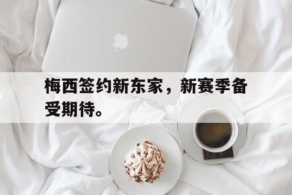 IM电竞app-梅西签约新东家，新赛季备受期待。