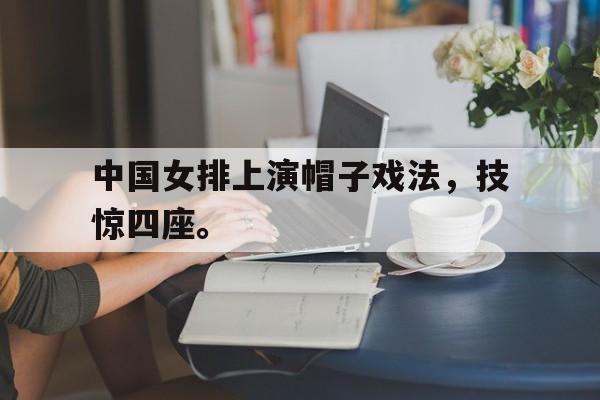 IM电竞app-中国女排上演帽子戏法，技惊四座。