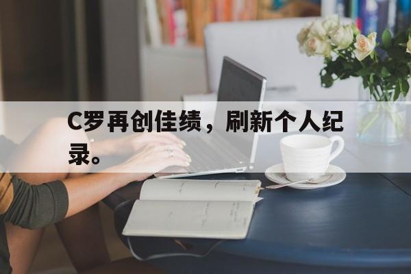 IM体育-C罗再创佳绩，刷新个人纪录。
