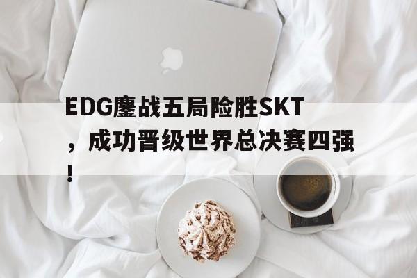 IM体育-EDG鏖战五局险胜SKT，成功晋级世界总决赛四强！