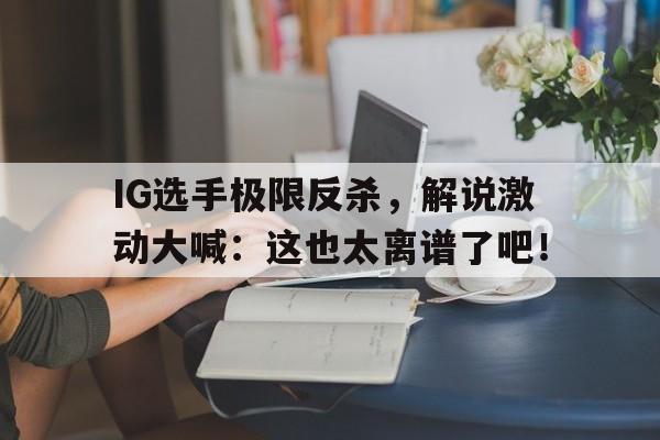 IM电竞下载网址-IG选手极限反杀，解说激动大喊：这也太离谱了吧！