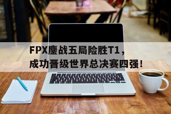 IM电竞下载网址-FPX鏖战五局险胜T1，成功晋级世界总决赛四强！