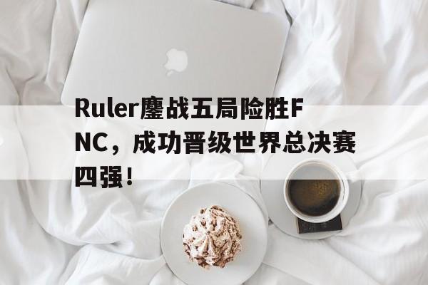 IM体育-Ruler鏖战五局险胜FNC，成功晋级世界总决赛四强！
