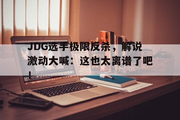 IM体育-JDG选手极限反杀，解说激动大喊：这也太离谱了吧！