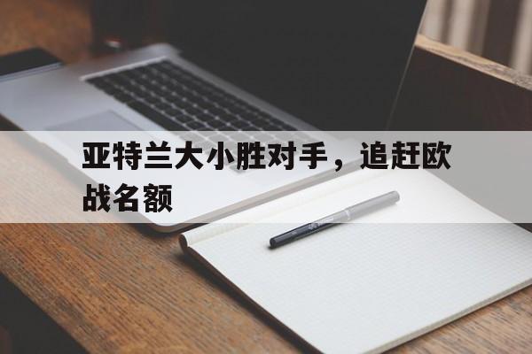 IM体育-亚特兰大小胜对手，追赶欧战名额