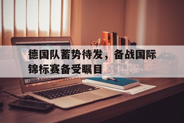 IM体育-德国队蓄势待发，备战国际锦标赛备受瞩目