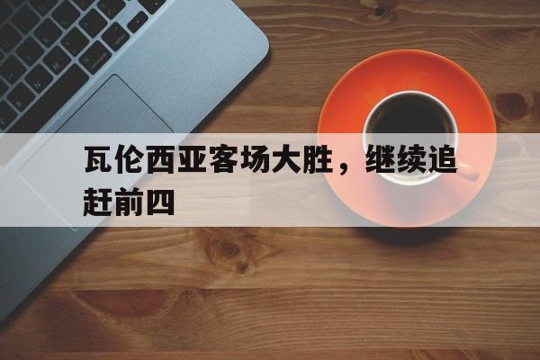 IM电竞app-瓦伦西亚客场大胜，继续追赶前四