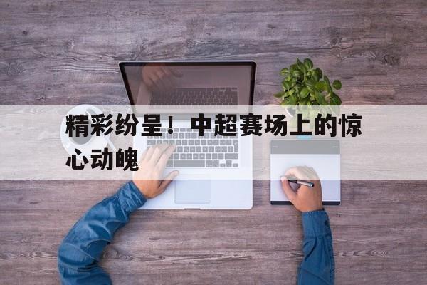 IM电竞app-精彩纷呈！中超赛场上的惊心动魄