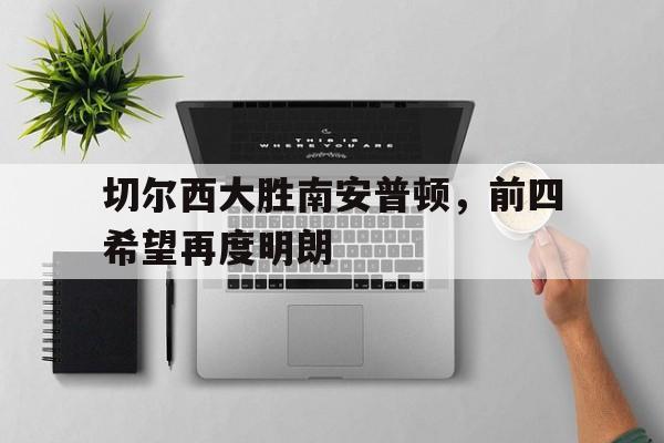 IM电竞app-切尔西大胜南安普顿，前四希望再度明朗