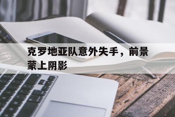 IM电竞app-克罗地亚队意外失手，前景蒙上阴影