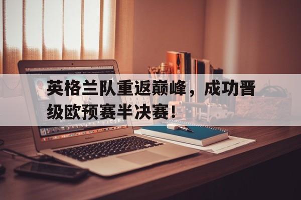 IM体育-英格兰队重返巅峰，成功晋级欧预赛半决赛！
