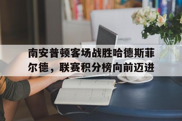 IM电竞下载网址-南安普顿客场战胜哈德斯菲尔德，联赛积分榜向前迈进