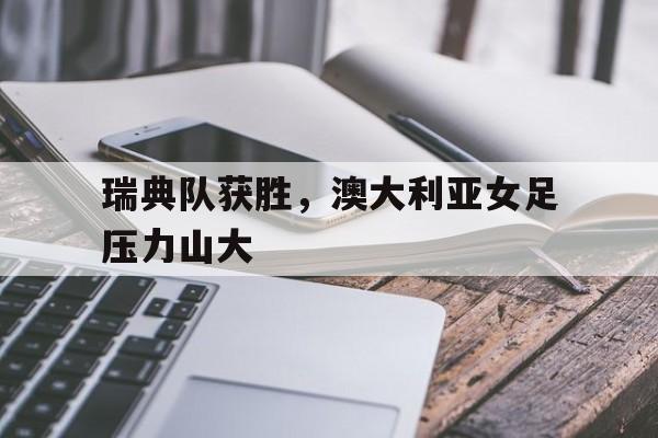 IM体育-瑞典队获胜，澳大利亚女足压力山大