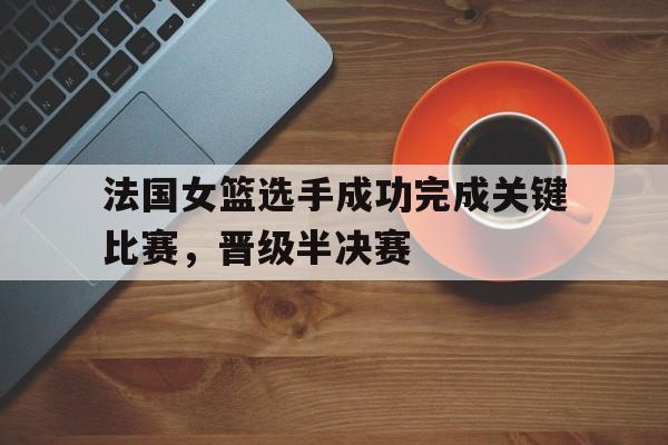 IM体育-法国女篮选手成功完成关键比赛，晋级半决赛