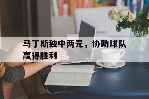 IM体育-马丁斯独中两元，协助球队赢得胜利