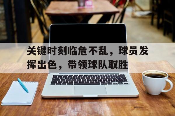 IM电竞app-关键时刻临危不乱，球员发挥出色，带领球队取胜