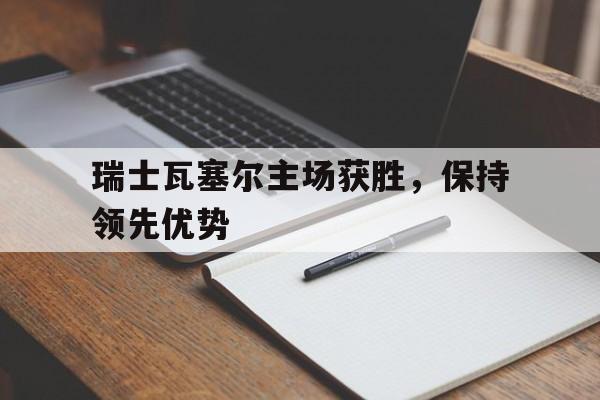 IM电竞app-瑞士瓦塞尔主场获胜，保持领先优势