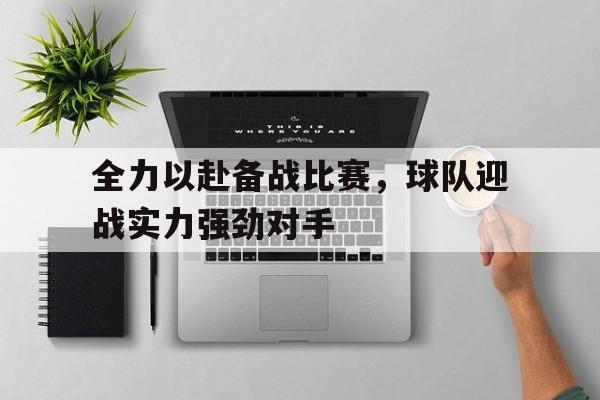 IM电竞下载网址-全力以赴备战比赛，球队迎战实力强劲对手
