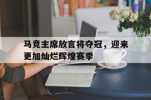 IM电竞下载网址-马竞主席放言将夺冠，迎来更加灿烂辉煌赛季