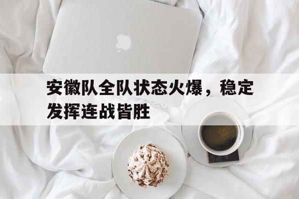 IM电竞下载网址-安徽队全队状态火爆，稳定发挥连战皆胜
