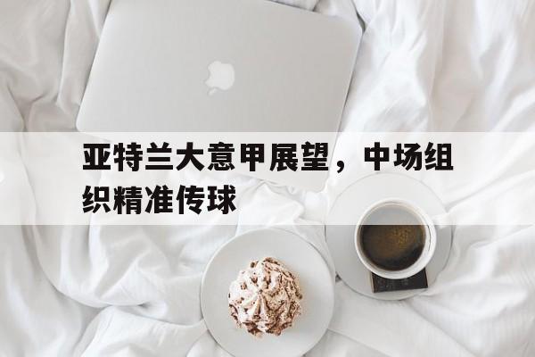 IM体育-亚特兰大意甲展望，中场组织精准传球