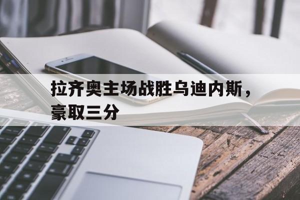 IM电竞下载网址-拉齐奥主场战胜乌迪内斯，豪取三分