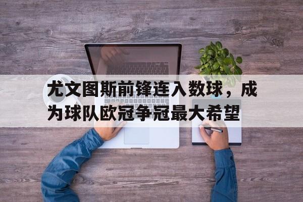 IM电竞下载网址-尤文图斯前锋连入数球，成为球队欧冠争冠最大希望