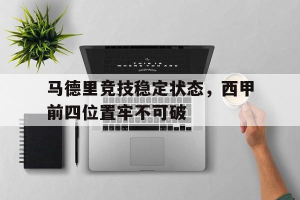 IM电竞下载网址-马德里竞技稳定状态，西甲前四位置牢不可破